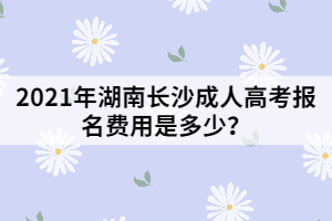 2021年湖南長(zhǎng)沙成人高考報(bào)名費(fèi)用是多少？