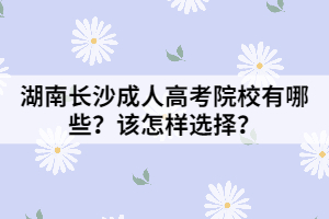 湖南長(zhǎng)沙成人高考院校有哪些？該怎樣選擇？