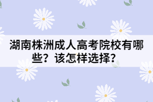 湖南株洲成人高考院校有哪些？該怎樣選擇？