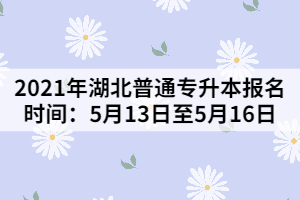 2021年湖北普通專升本報(bào)名時(shí)間：5月13日至5月16日