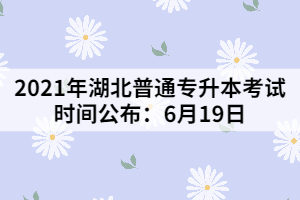 2021年湖北普通專升本考試時間公布：6月19日