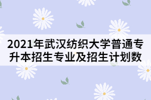 2021年武漢紡織大學(xué)普通專升本招生專業(yè)及招生計(jì)劃數(shù)