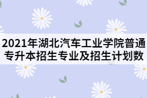 2021年湖北汽車工業(yè)學(xué)院普通專升本招生專業(yè)及招生計(jì)劃數(shù)