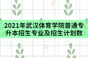 2021年武漢體育學(xué)院普通專升本招生專業(yè)及招生計(jì)劃數(shù)