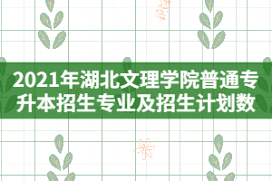 2021年湖北文理學(xué)院普通專升本招生專業(yè)及招生計劃數(shù)