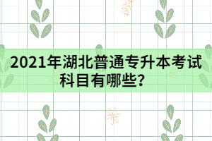 2021年湖北普通專升本考試科目有哪些？