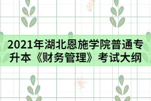 2021年湖北恩施學院普通專升本《財務(wù)管理》考試大綱