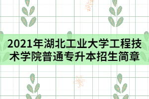 2021年湖北工業(yè)大學工程技術(shù)學院普通專升本招生簡章