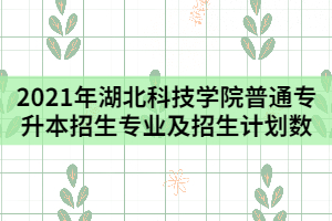 2021年湖北科技學院普通專升本招生專業(yè)及招生計劃數(shù)