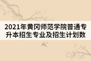 2021年黃岡師范學(xué)院普通專升本招生專業(yè)及招生計(jì)劃數(shù)