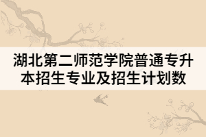 2021年湖北第二師范學(xué)院普通專升本招生專業(yè)及招生計(jì)劃數(shù)