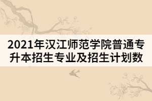 2021年漢江師范學院普通專升本招生專業(yè)及招生計劃數(shù)