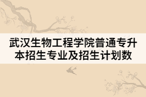 2021年武漢生物工程學(xué)院普通專升本招生專業(yè)及招生計劃數(shù)