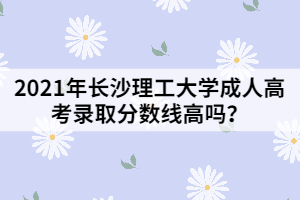 2021年長(zhǎng)沙理工大學(xué)成人高考錄取分?jǐn)?shù)線高嗎？