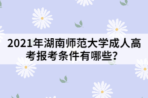 2021年湖南師范大學成人高考報考條件有哪些？