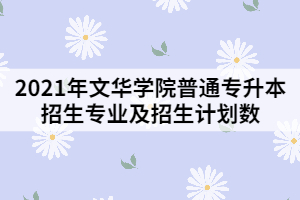 2021年文華學(xué)院普通專升本招生專業(yè)及招生計(jì)劃數(shù)