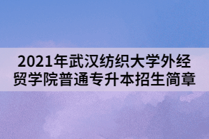 2021年武漢紡織大學外經(jīng)貿(mào)學院普通專升本招生簡章