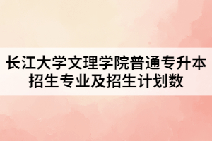 2021年長江大學(xué)文理學(xué)院普通專升本招生專業(yè)及招生計(jì)劃數(shù)