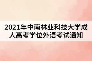 2021年中南林業(yè)科技大學(xué)成人高考學(xué)位外語考試通知