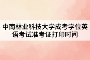 2021年中南林業(yè)科技大學(xué)成考學(xué)位英語(yǔ)考試準(zhǔn)考證打印時(shí)間