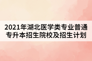 2021年湖北醫(yī)學(xué)類專業(yè)普通專升本招生院校及招生計(jì)劃