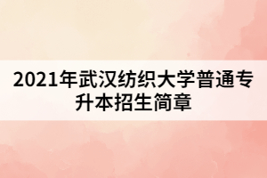 2021年武漢紡織大學普通專升本招生簡章