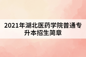 2021年湖北醫(yī)藥學(xué)院普通專升本招生簡(jiǎn)章