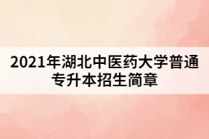 2021年湖北中醫(yī)藥大學(xué)普通專升本招生簡章