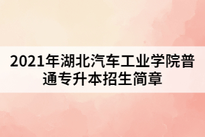 2021年湖北汽車工業(yè)學(xué)院普通專升本招生簡章