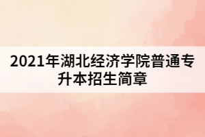 2021年湖北經(jīng)濟(jì)學(xué)院普通專升本招生簡章