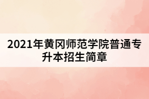 2021年黃岡師范學(xué)院普通專升本招生簡章