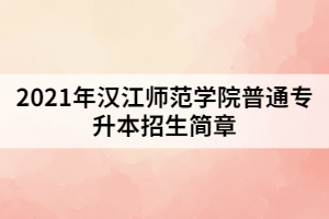 2021年漢江師范學(xué)院普通專升本招生簡(jiǎn)章