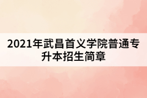 2021年武昌首義學(xué)院普通專升本招生簡章