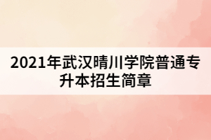 2021年武漢晴川學(xué)院普通專(zhuān)升本招生簡(jiǎn)章