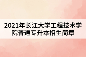 2021年長(zhǎng)江大學(xué)工程技術(shù)學(xué)院普通專升本招生簡(jiǎn)章