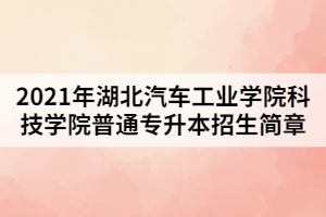 2021年湖北汽車工業(yè)學(xué)院科技學(xué)院普通專升本招生簡章