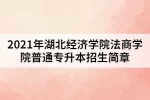 2021年湖北經(jīng)濟學院法商學院普通專升本招生簡章