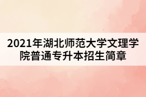 2021年湖北師范大學文理學院普通專升本招生簡章