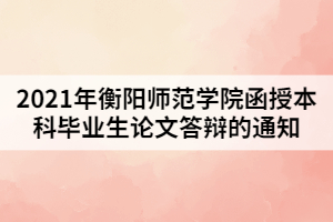 2021年衡陽(yáng)師范學(xué)院函授本科畢業(yè)生論文答辯的通知