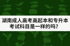 湖南成人高考高起本和專升本考試科目是一樣的嗎？