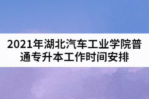 2021年湖北汽車工業(yè)學院普通專升本工作時間安排