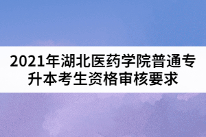 2021年湖北醫(yī)藥學(xué)院普通專升本考生資格審核要求