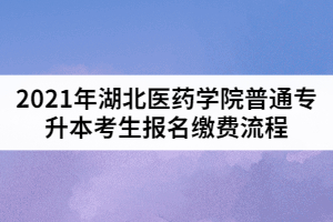 2021年湖北醫(yī)藥學院普通專升本考生報名繳費流程