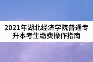 2021年湖北經(jīng)濟(jì)學(xué)院普通專升本考生繳費(fèi)操作指南