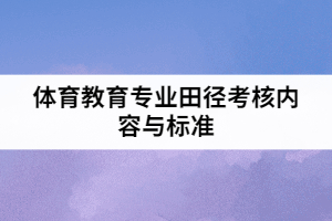 2021年武漢體育學(xué)院普通專升本體育教育專業(yè)田徑考核內(nèi)容與標(biāo)準(zhǔn)