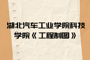 2021年湖北汽車(chē)工業(yè)學(xué)院科技學(xué)院普通專(zhuān)升本《工程制圖》考試大綱