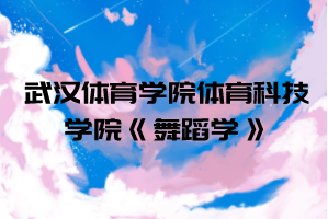 2021年武漢體育學院體育科技學院普通專升本《舞蹈學》考試大綱