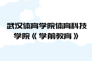 2021年武漢體育學(xué)院體育科技學(xué)院普通專升本《學(xué)前教育》考試大綱