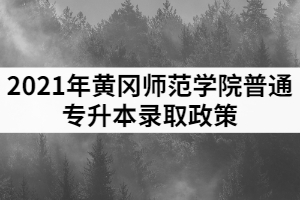 2021年黃岡師范學院普通專升本錄取政策