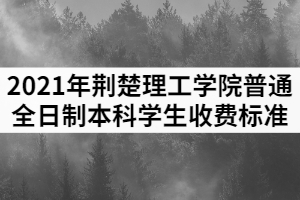 2021年荊楚理工學院普通全日制本科學生收費標準